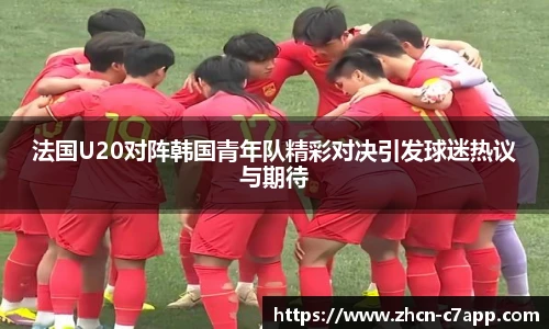 法国U20对阵韩国青年队精彩对决引发球迷热议与期待
